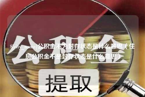 毕节公积金不为封存状态是什么意思（住房公积金不是封存状态是什么意思）